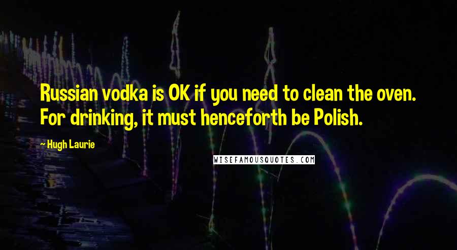 Hugh Laurie Quotes: Russian vodka is OK if you need to clean the oven. For drinking, it must henceforth be Polish.