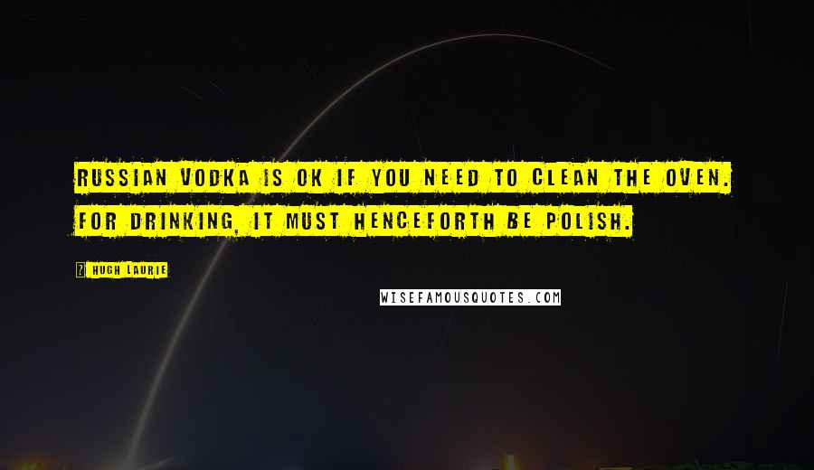Hugh Laurie Quotes: Russian vodka is OK if you need to clean the oven. For drinking, it must henceforth be Polish.