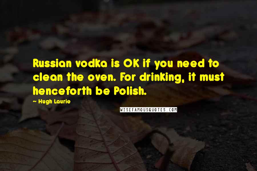 Hugh Laurie Quotes: Russian vodka is OK if you need to clean the oven. For drinking, it must henceforth be Polish.