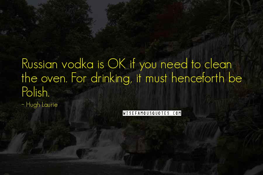 Hugh Laurie Quotes: Russian vodka is OK if you need to clean the oven. For drinking, it must henceforth be Polish.