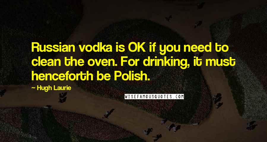 Hugh Laurie Quotes: Russian vodka is OK if you need to clean the oven. For drinking, it must henceforth be Polish.