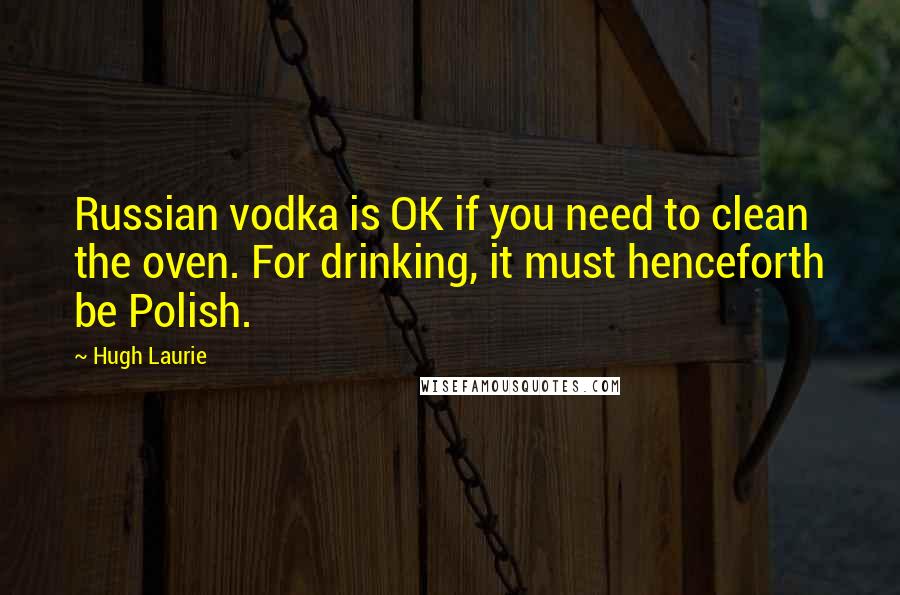 Hugh Laurie Quotes: Russian vodka is OK if you need to clean the oven. For drinking, it must henceforth be Polish.