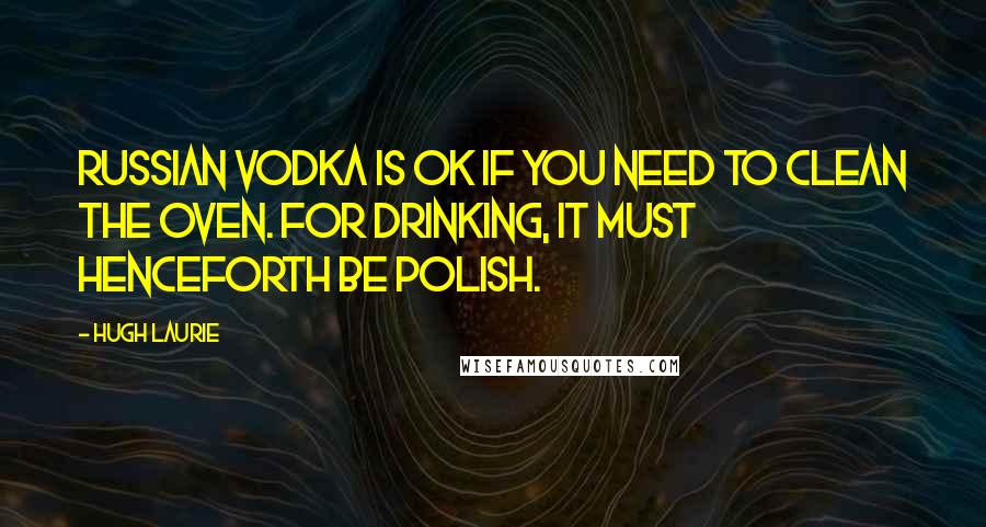 Hugh Laurie Quotes: Russian vodka is OK if you need to clean the oven. For drinking, it must henceforth be Polish.