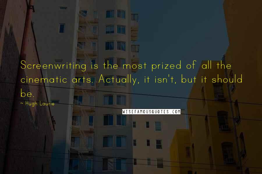 Hugh Laurie Quotes: Screenwriting is the most prized of all the cinematic arts. Actually, it isn't, but it should be.