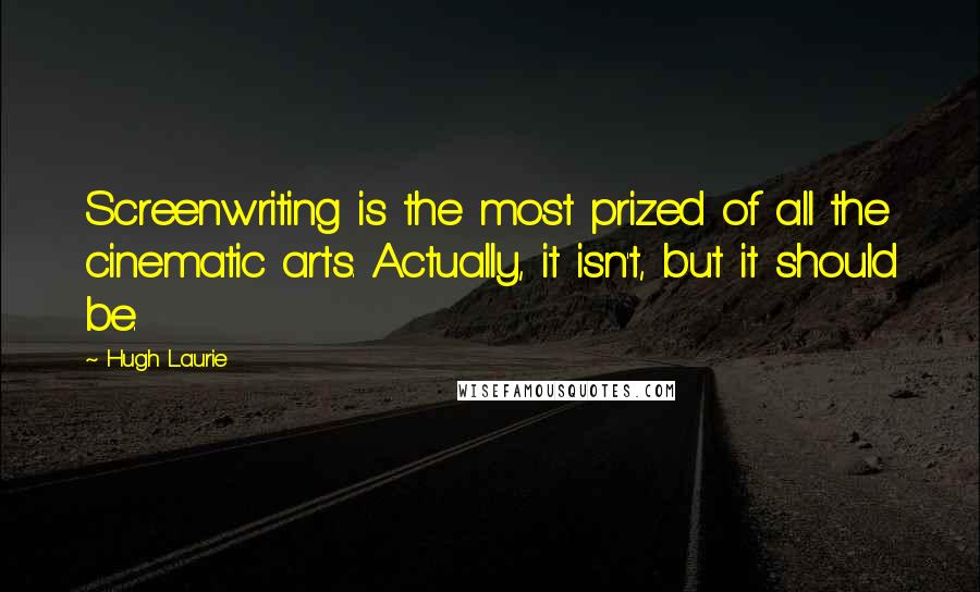 Hugh Laurie Quotes: Screenwriting is the most prized of all the cinematic arts. Actually, it isn't, but it should be.