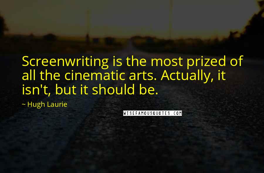 Hugh Laurie Quotes: Screenwriting is the most prized of all the cinematic arts. Actually, it isn't, but it should be.