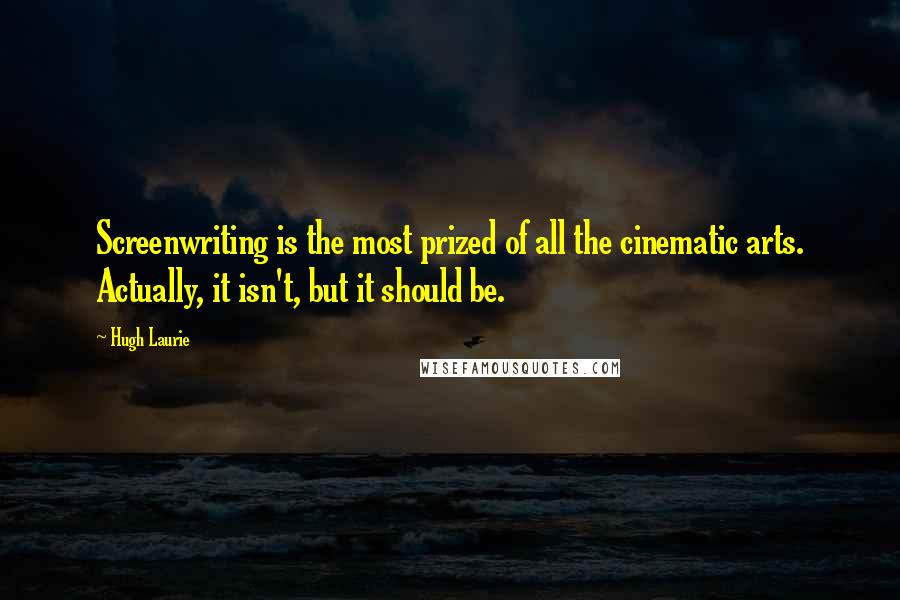 Hugh Laurie Quotes: Screenwriting is the most prized of all the cinematic arts. Actually, it isn't, but it should be.