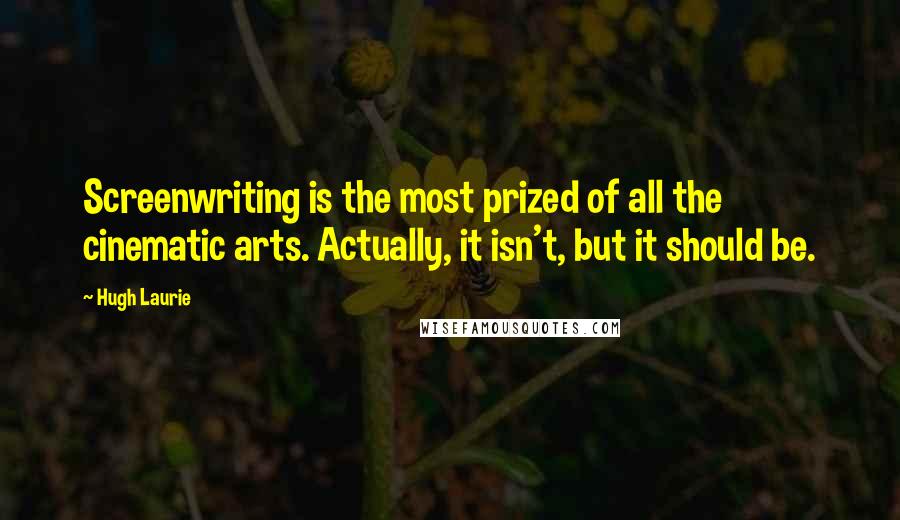 Hugh Laurie Quotes: Screenwriting is the most prized of all the cinematic arts. Actually, it isn't, but it should be.