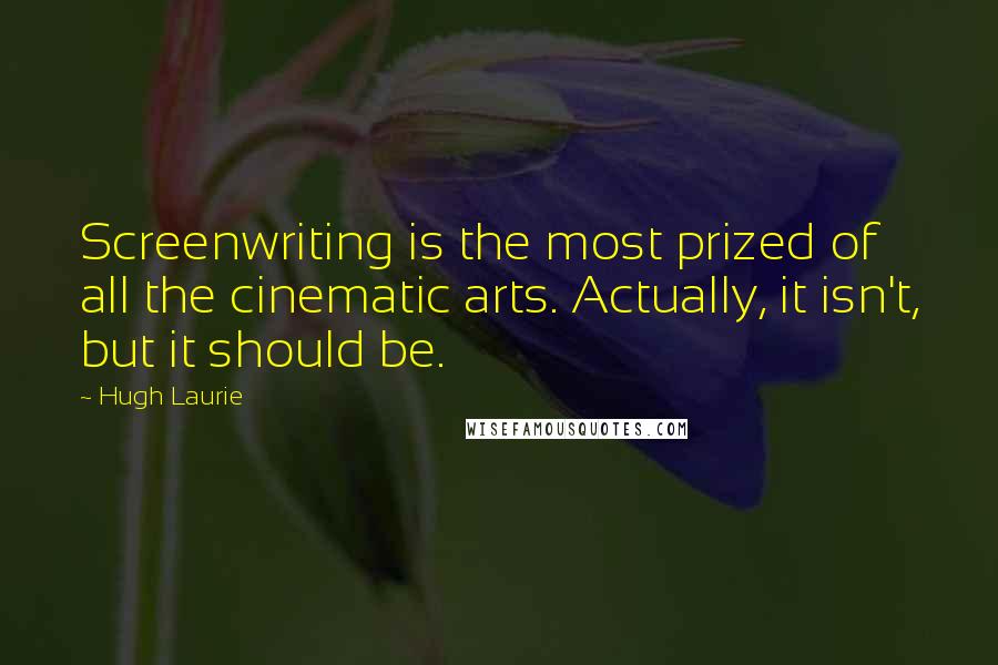 Hugh Laurie Quotes: Screenwriting is the most prized of all the cinematic arts. Actually, it isn't, but it should be.