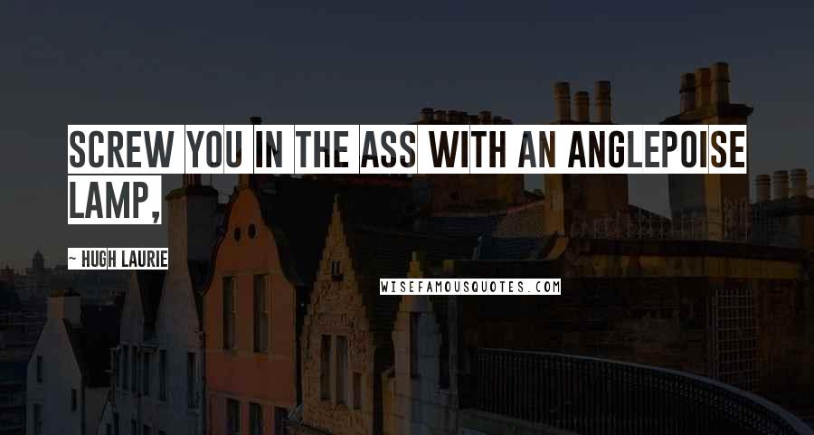 Hugh Laurie Quotes: Screw you in the ass with an anglepoise lamp,