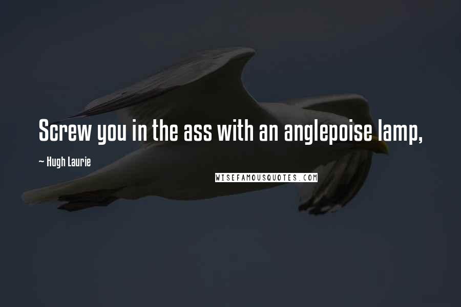 Hugh Laurie Quotes: Screw you in the ass with an anglepoise lamp,