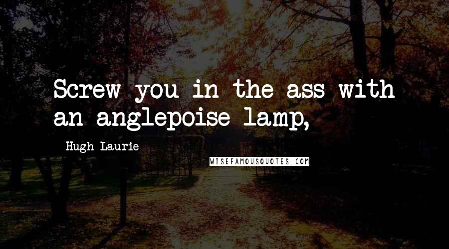 Hugh Laurie Quotes: Screw you in the ass with an anglepoise lamp,