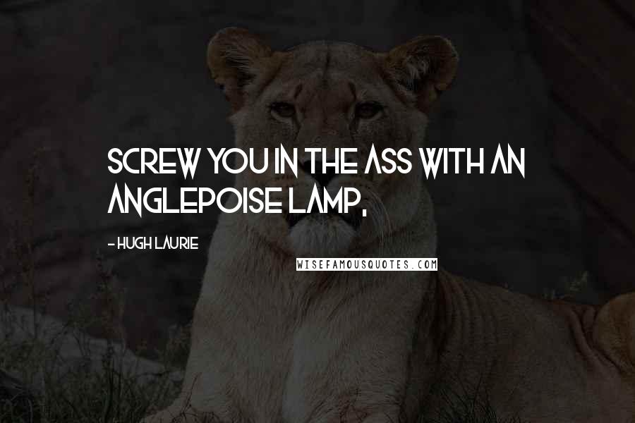 Hugh Laurie Quotes: Screw you in the ass with an anglepoise lamp,