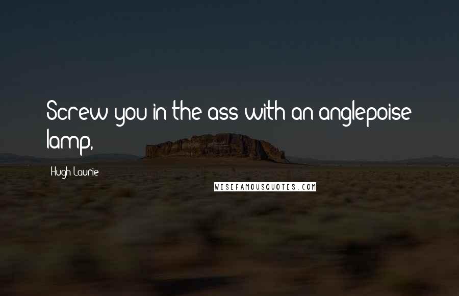 Hugh Laurie Quotes: Screw you in the ass with an anglepoise lamp,