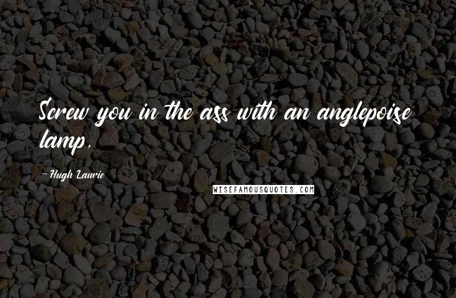 Hugh Laurie Quotes: Screw you in the ass with an anglepoise lamp,