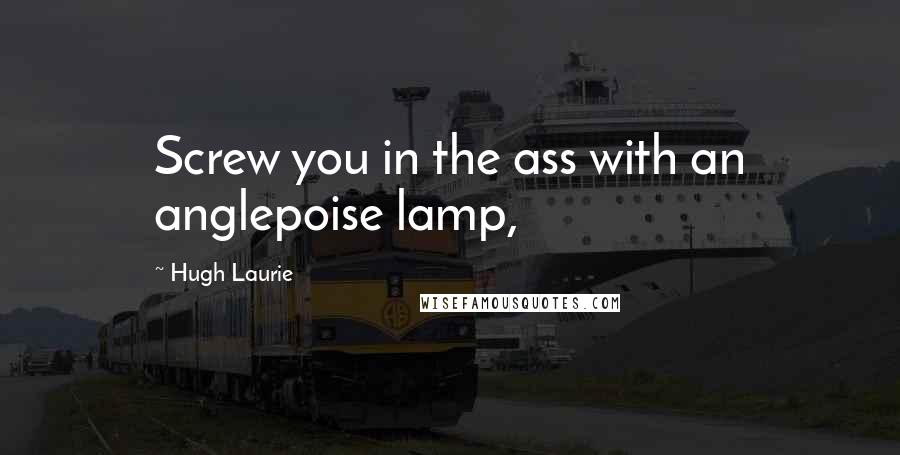 Hugh Laurie Quotes: Screw you in the ass with an anglepoise lamp,