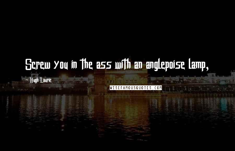 Hugh Laurie Quotes: Screw you in the ass with an anglepoise lamp,