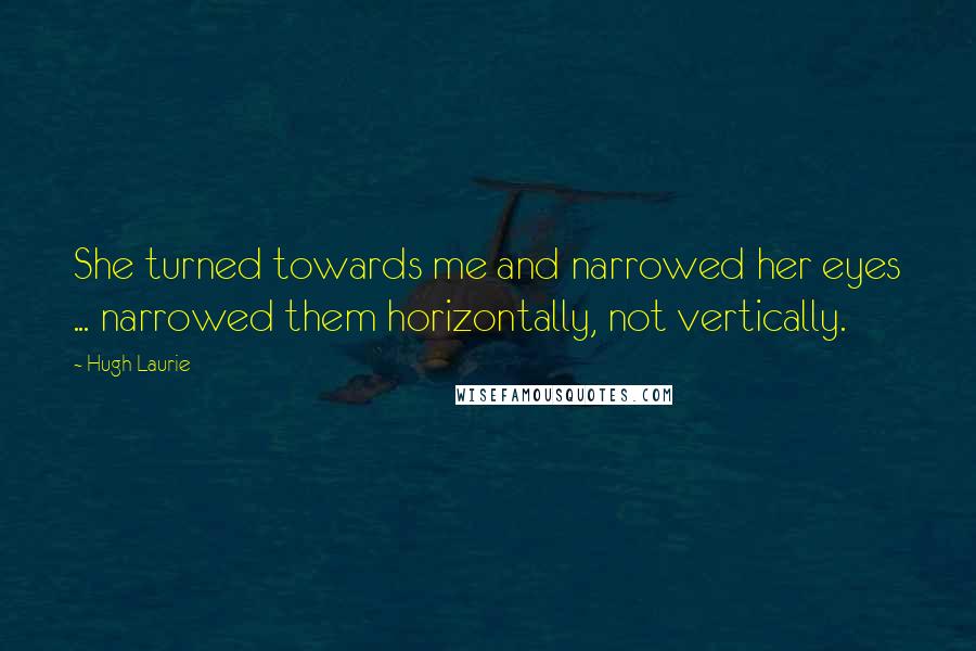 Hugh Laurie Quotes: She turned towards me and narrowed her eyes ... narrowed them horizontally, not vertically.