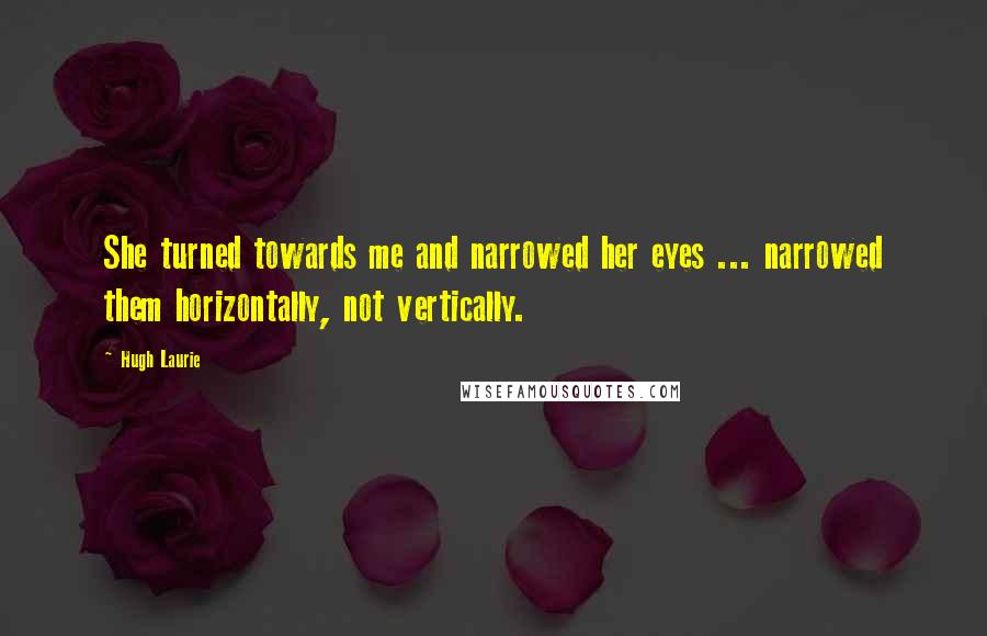 Hugh Laurie Quotes: She turned towards me and narrowed her eyes ... narrowed them horizontally, not vertically.