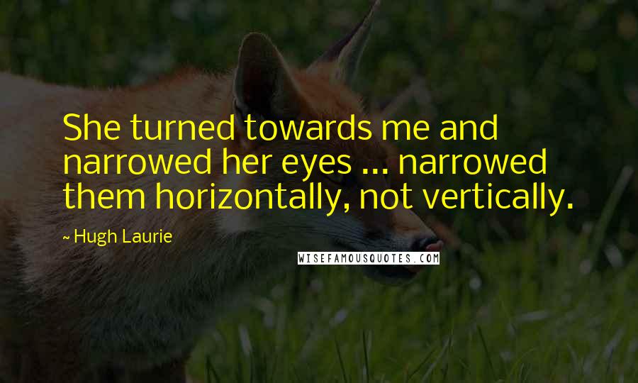 Hugh Laurie Quotes: She turned towards me and narrowed her eyes ... narrowed them horizontally, not vertically.