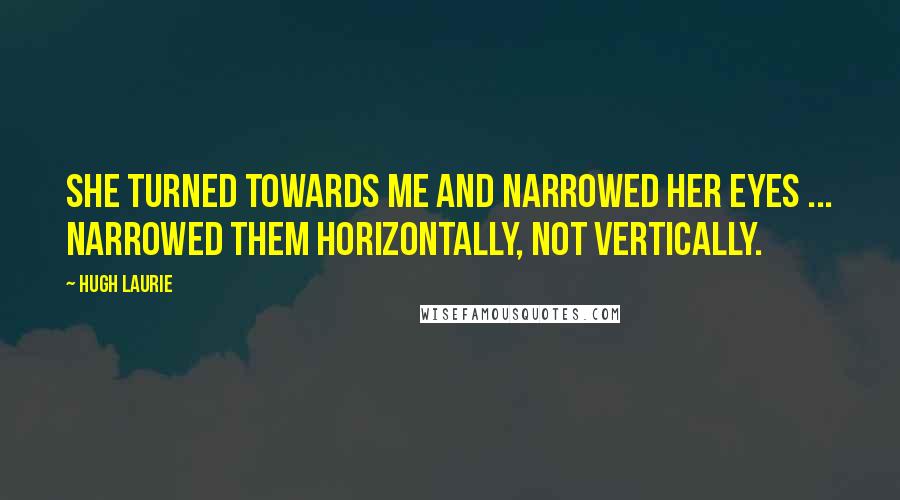 Hugh Laurie Quotes: She turned towards me and narrowed her eyes ... narrowed them horizontally, not vertically.