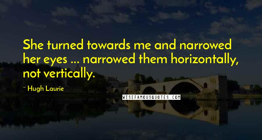 Hugh Laurie Quotes: She turned towards me and narrowed her eyes ... narrowed them horizontally, not vertically.