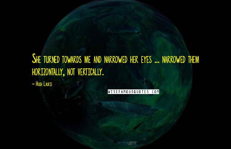 Hugh Laurie Quotes: She turned towards me and narrowed her eyes ... narrowed them horizontally, not vertically.