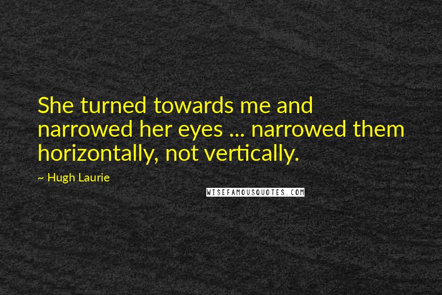 Hugh Laurie Quotes: She turned towards me and narrowed her eyes ... narrowed them horizontally, not vertically.