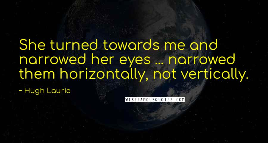 Hugh Laurie Quotes: She turned towards me and narrowed her eyes ... narrowed them horizontally, not vertically.