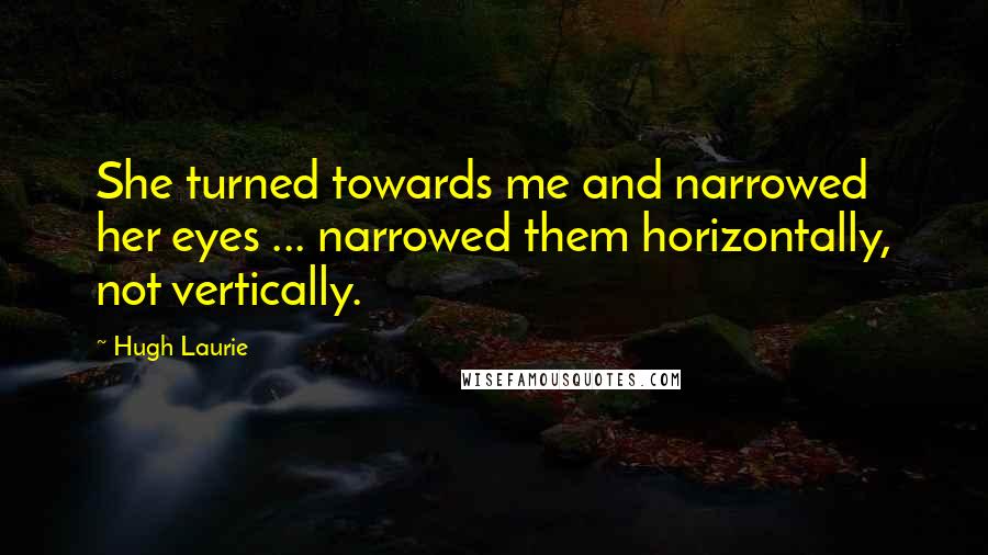 Hugh Laurie Quotes: She turned towards me and narrowed her eyes ... narrowed them horizontally, not vertically.