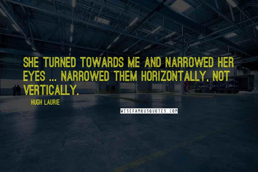 Hugh Laurie Quotes: She turned towards me and narrowed her eyes ... narrowed them horizontally, not vertically.