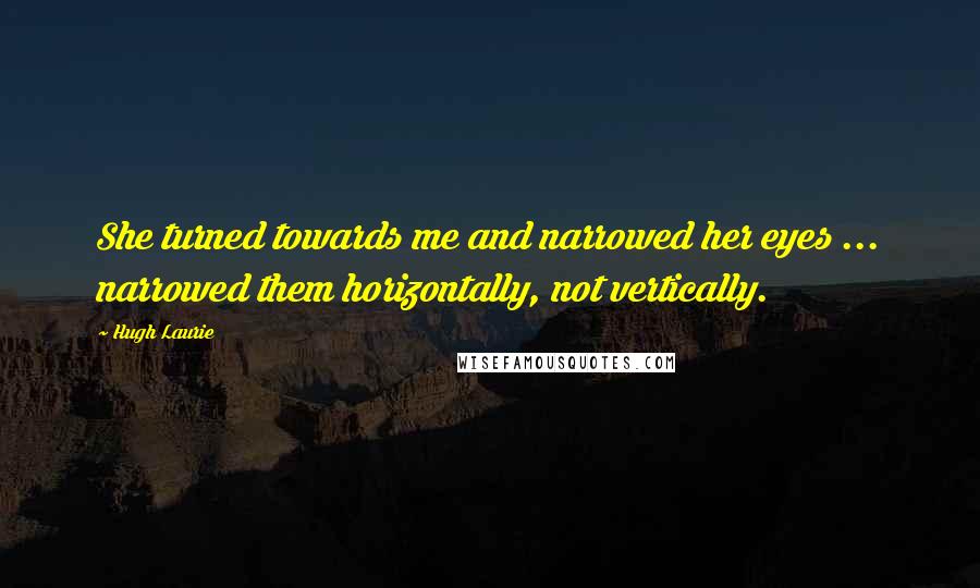 Hugh Laurie Quotes: She turned towards me and narrowed her eyes ... narrowed them horizontally, not vertically.