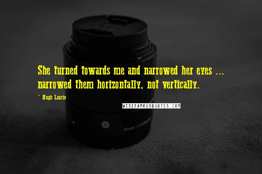 Hugh Laurie Quotes: She turned towards me and narrowed her eyes ... narrowed them horizontally, not vertically.