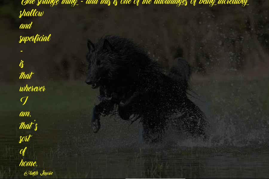 Hugh Laurie Quotes: The strange thing - and this is one of the advantages of being incredibly shallow and superficial - is that wherever I am, that's sort of home.