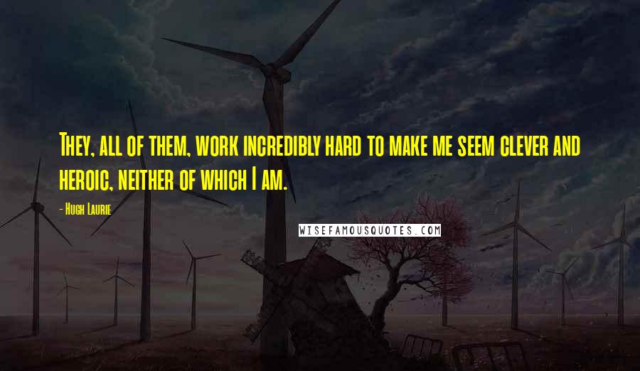 Hugh Laurie Quotes: They, all of them, work incredibly hard to make me seem clever and heroic, neither of which I am.