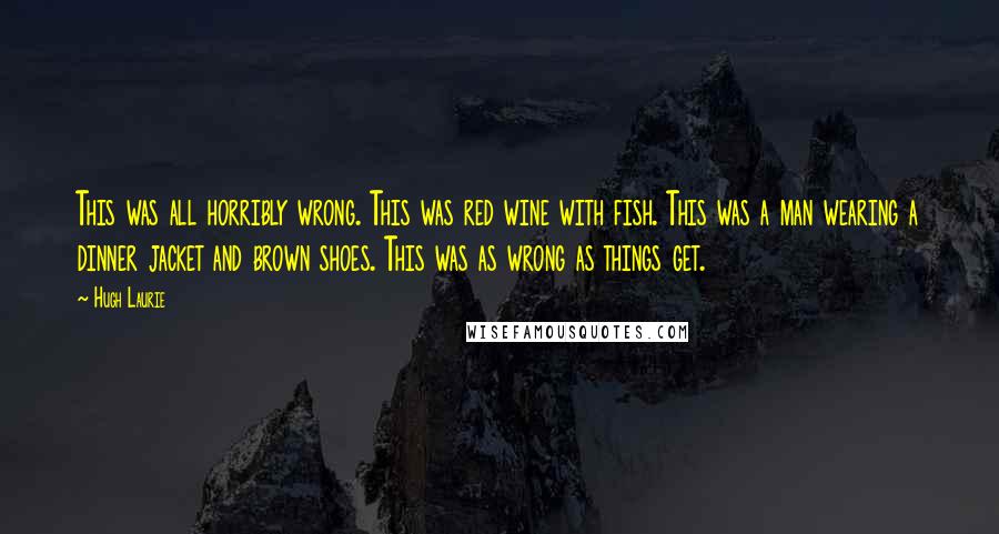 Hugh Laurie Quotes: This was all horribly wrong. This was red wine with fish. This was a man wearing a dinner jacket and brown shoes. This was as wrong as things get.