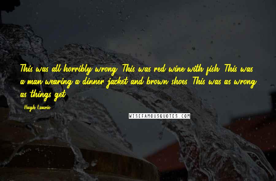 Hugh Laurie Quotes: This was all horribly wrong. This was red wine with fish. This was a man wearing a dinner jacket and brown shoes. This was as wrong as things get.