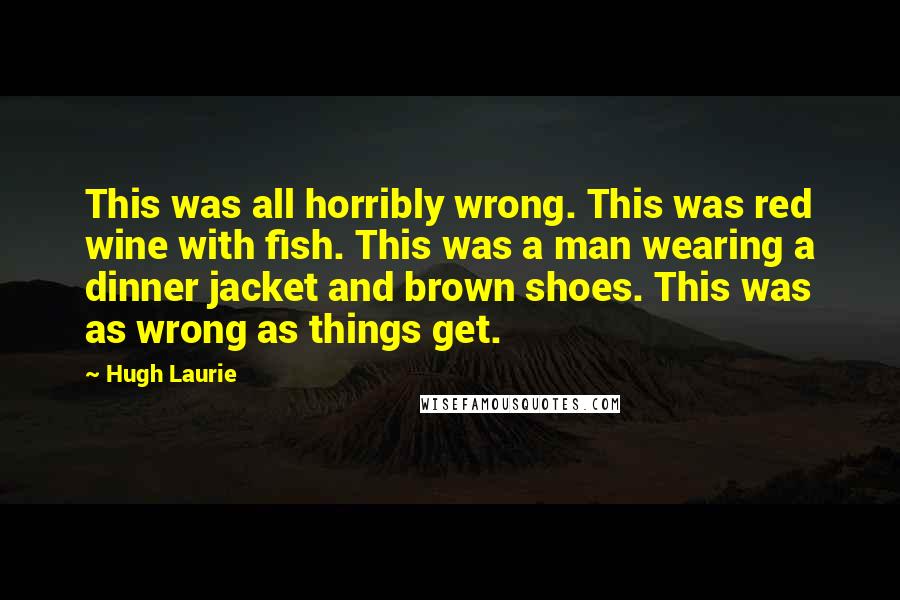 Hugh Laurie Quotes: This was all horribly wrong. This was red wine with fish. This was a man wearing a dinner jacket and brown shoes. This was as wrong as things get.