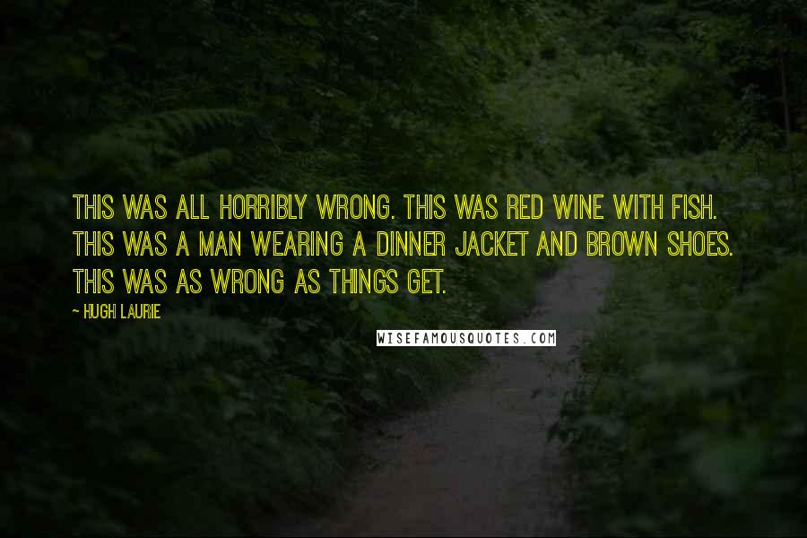 Hugh Laurie Quotes: This was all horribly wrong. This was red wine with fish. This was a man wearing a dinner jacket and brown shoes. This was as wrong as things get.