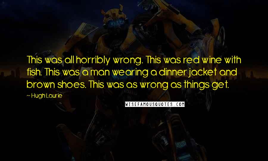 Hugh Laurie Quotes: This was all horribly wrong. This was red wine with fish. This was a man wearing a dinner jacket and brown shoes. This was as wrong as things get.