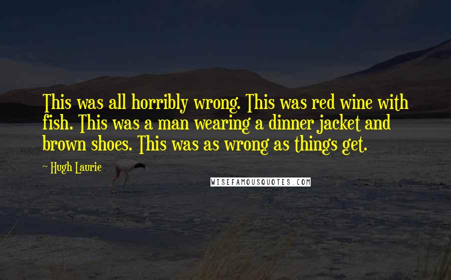 Hugh Laurie Quotes: This was all horribly wrong. This was red wine with fish. This was a man wearing a dinner jacket and brown shoes. This was as wrong as things get.