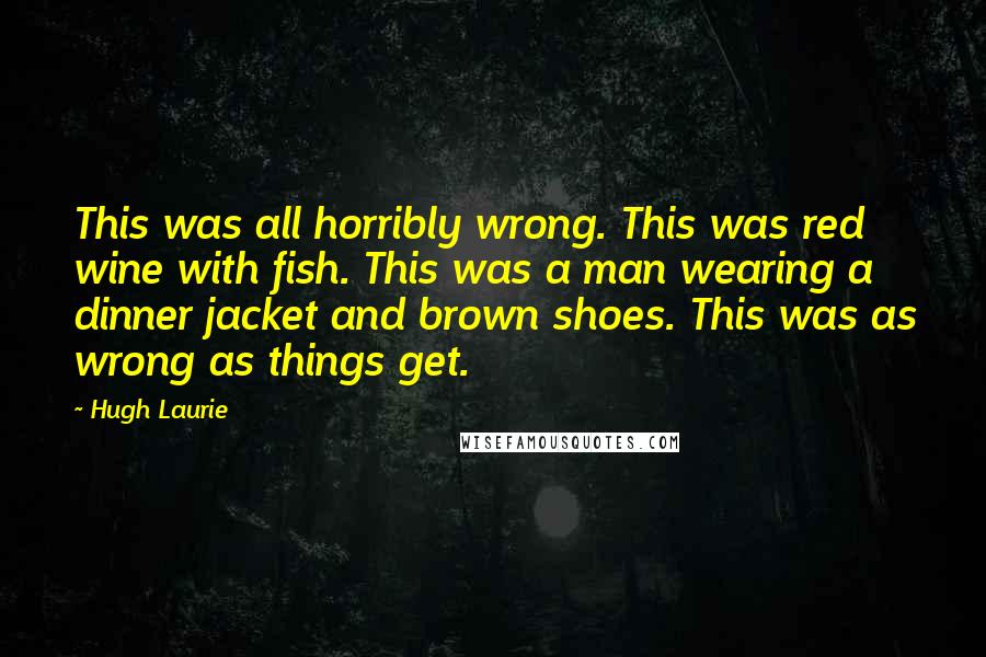 Hugh Laurie Quotes: This was all horribly wrong. This was red wine with fish. This was a man wearing a dinner jacket and brown shoes. This was as wrong as things get.