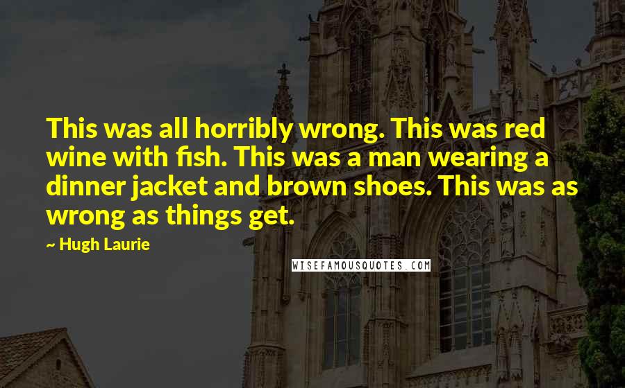 Hugh Laurie Quotes: This was all horribly wrong. This was red wine with fish. This was a man wearing a dinner jacket and brown shoes. This was as wrong as things get.