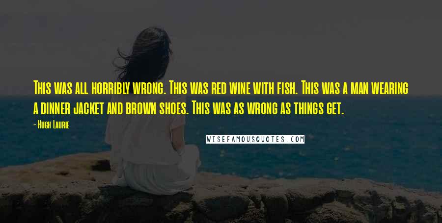 Hugh Laurie Quotes: This was all horribly wrong. This was red wine with fish. This was a man wearing a dinner jacket and brown shoes. This was as wrong as things get.