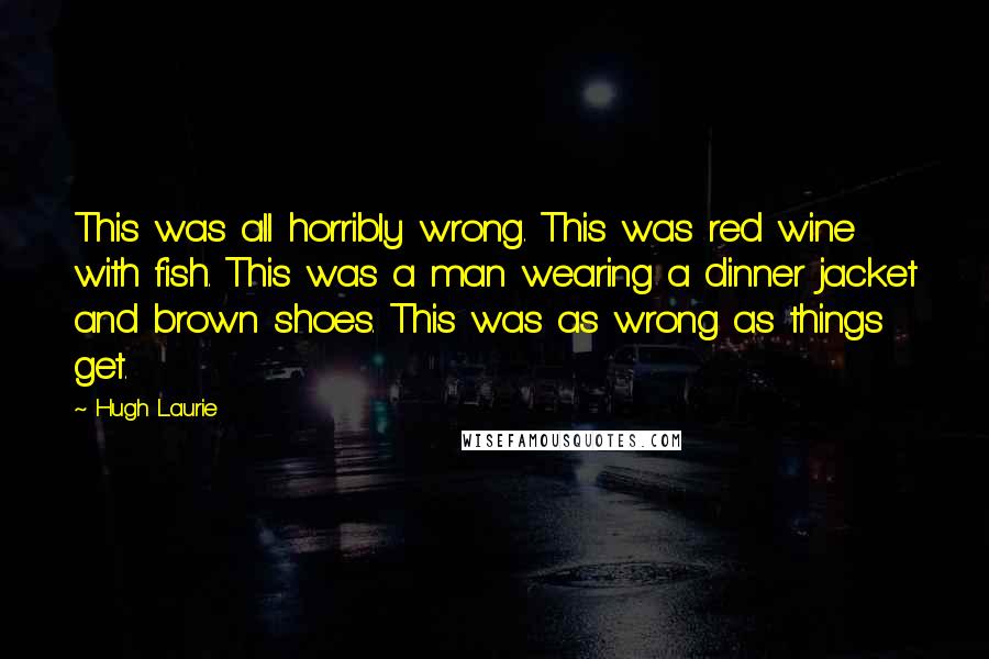 Hugh Laurie Quotes: This was all horribly wrong. This was red wine with fish. This was a man wearing a dinner jacket and brown shoes. This was as wrong as things get.