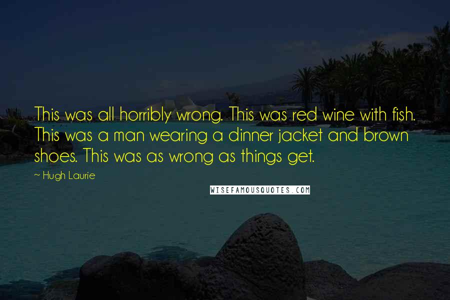 Hugh Laurie Quotes: This was all horribly wrong. This was red wine with fish. This was a man wearing a dinner jacket and brown shoes. This was as wrong as things get.