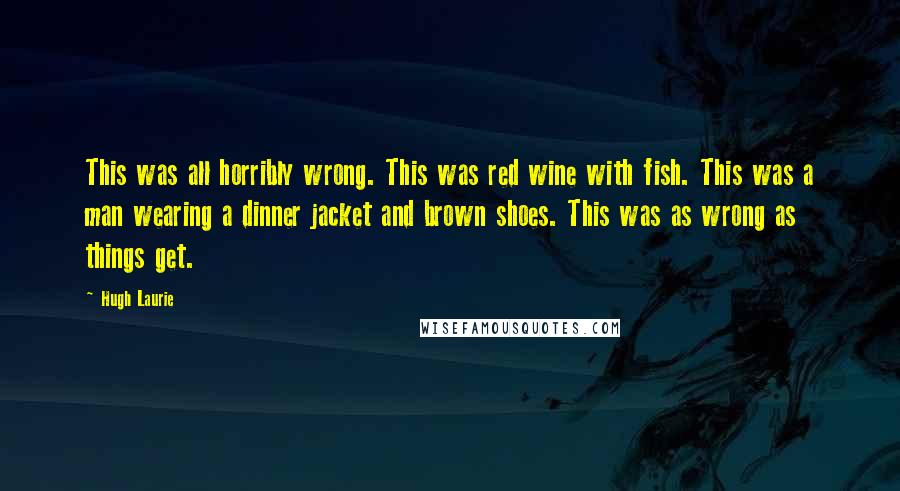 Hugh Laurie Quotes: This was all horribly wrong. This was red wine with fish. This was a man wearing a dinner jacket and brown shoes. This was as wrong as things get.