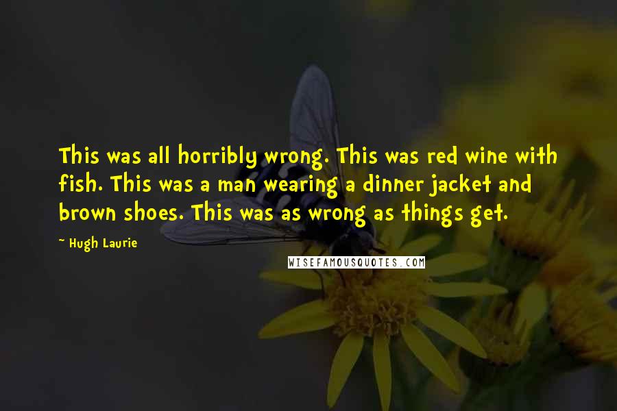 Hugh Laurie Quotes: This was all horribly wrong. This was red wine with fish. This was a man wearing a dinner jacket and brown shoes. This was as wrong as things get.