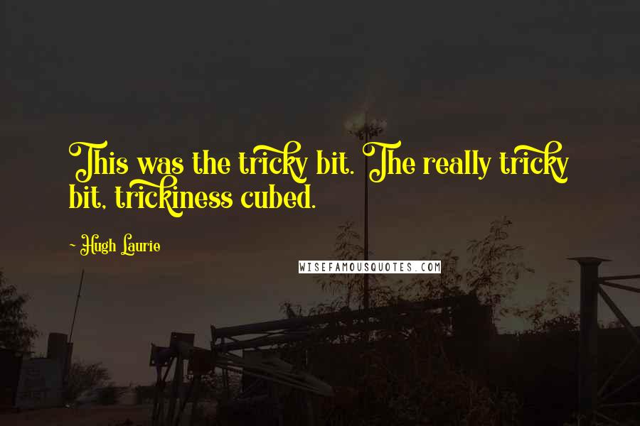 Hugh Laurie Quotes: This was the tricky bit. The really tricky bit, trickiness cubed.