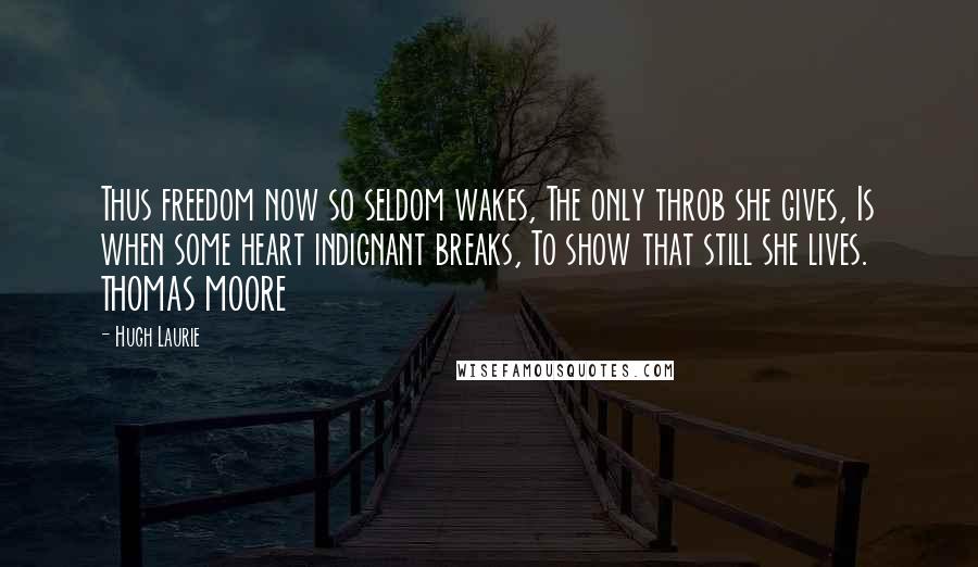 Hugh Laurie Quotes: Thus freedom now so seldom wakes, The only throb she gives, Is when some heart indignant breaks, To show that still she lives. THOMAS MOORE